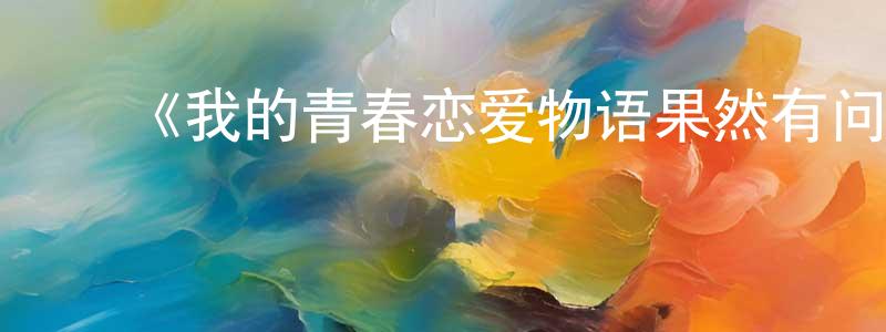 ﻿陈宏信发布﻿《我的青春恋爱物语果然有问题第三季》详情介绍_我的青春恋爱物语果然有问题第三季已完结在线观看_我的青春恋爱物语果然有问题第三季迅雷下载_日漫